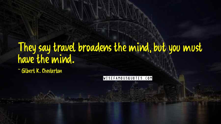 Gilbert K. Chesterton Quotes: They say travel broadens the mind, but you must have the mind.