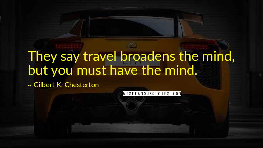 Gilbert K. Chesterton Quotes: They say travel broadens the mind, but you must have the mind.