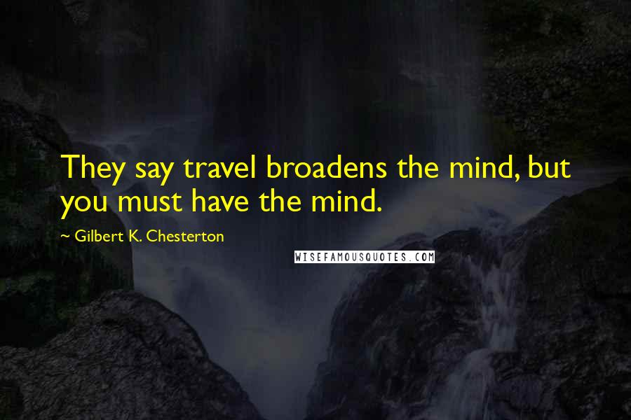 Gilbert K. Chesterton Quotes: They say travel broadens the mind, but you must have the mind.