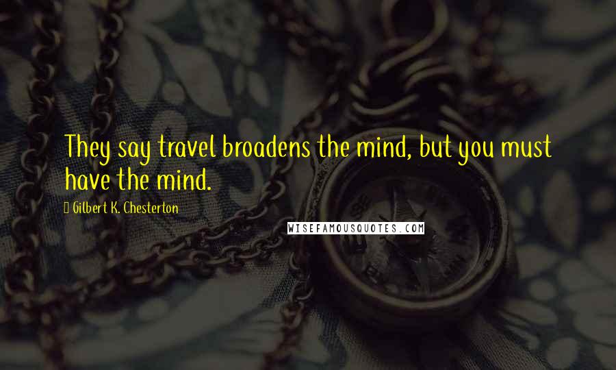 Gilbert K. Chesterton Quotes: They say travel broadens the mind, but you must have the mind.