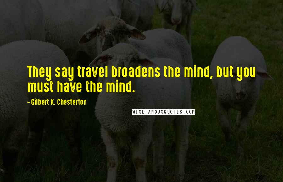 Gilbert K. Chesterton Quotes: They say travel broadens the mind, but you must have the mind.