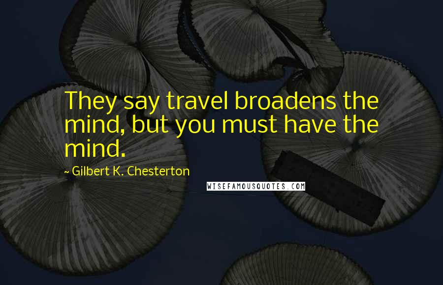 Gilbert K. Chesterton Quotes: They say travel broadens the mind, but you must have the mind.