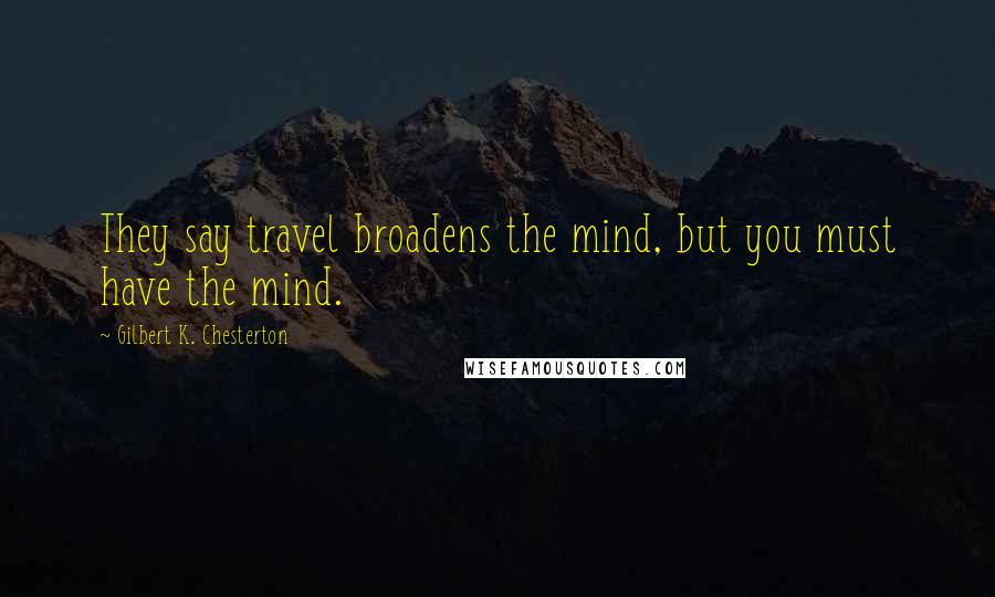 Gilbert K. Chesterton Quotes: They say travel broadens the mind, but you must have the mind.