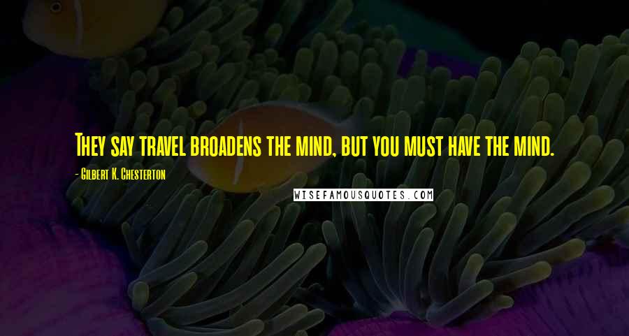 Gilbert K. Chesterton Quotes: They say travel broadens the mind, but you must have the mind.