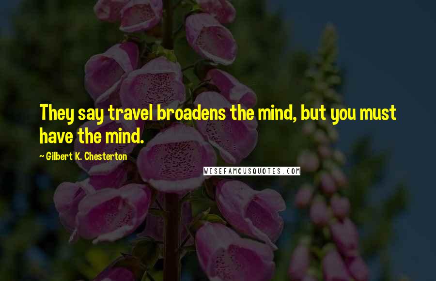 Gilbert K. Chesterton Quotes: They say travel broadens the mind, but you must have the mind.