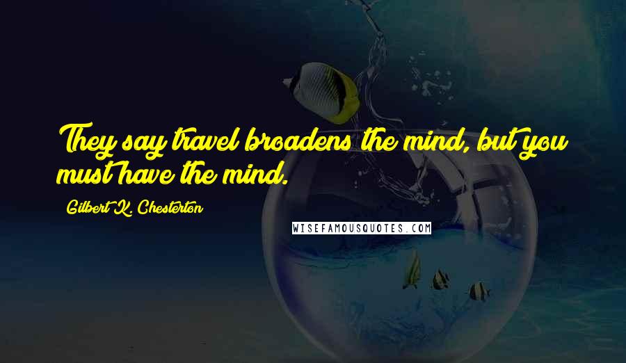 Gilbert K. Chesterton Quotes: They say travel broadens the mind, but you must have the mind.