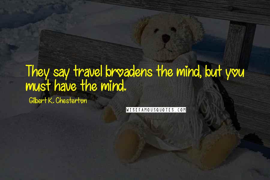 Gilbert K. Chesterton Quotes: They say travel broadens the mind, but you must have the mind.