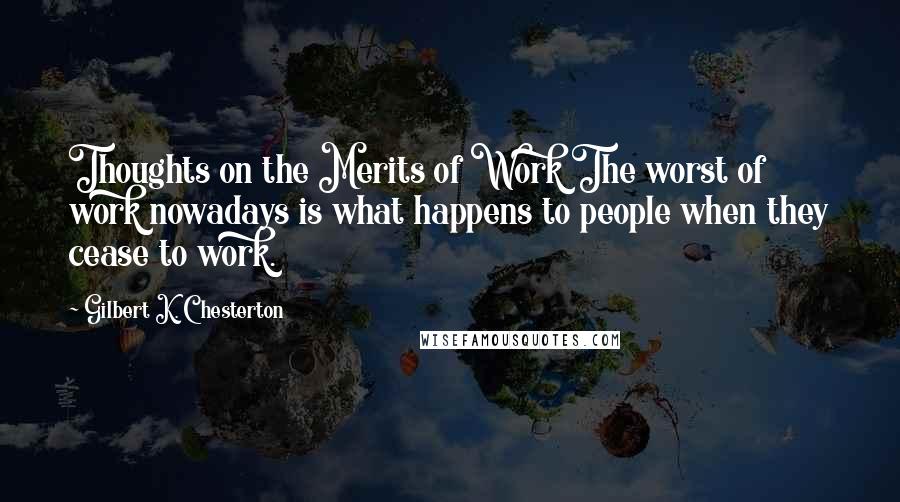 Gilbert K. Chesterton Quotes: Thoughts on the Merits of Work The worst of work nowadays is what happens to people when they cease to work.