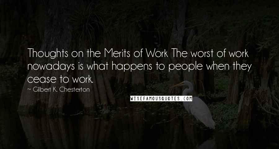 Gilbert K. Chesterton Quotes: Thoughts on the Merits of Work The worst of work nowadays is what happens to people when they cease to work.