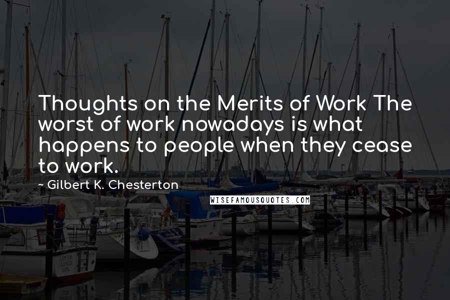 Gilbert K. Chesterton Quotes: Thoughts on the Merits of Work The worst of work nowadays is what happens to people when they cease to work.