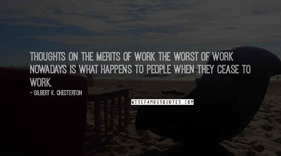 Gilbert K. Chesterton Quotes: Thoughts on the Merits of Work The worst of work nowadays is what happens to people when they cease to work.