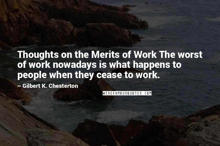 Gilbert K. Chesterton Quotes: Thoughts on the Merits of Work The worst of work nowadays is what happens to people when they cease to work.