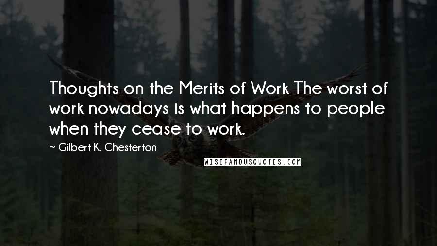 Gilbert K. Chesterton Quotes: Thoughts on the Merits of Work The worst of work nowadays is what happens to people when they cease to work.