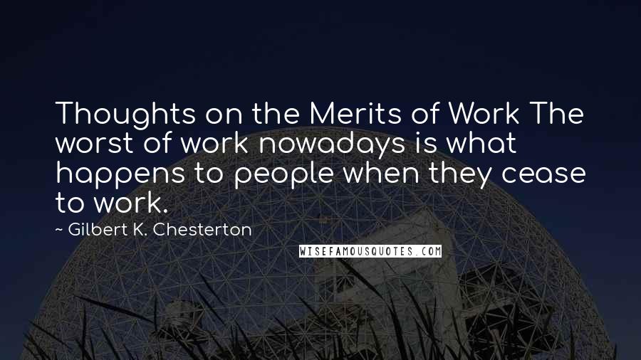 Gilbert K. Chesterton Quotes: Thoughts on the Merits of Work The worst of work nowadays is what happens to people when they cease to work.