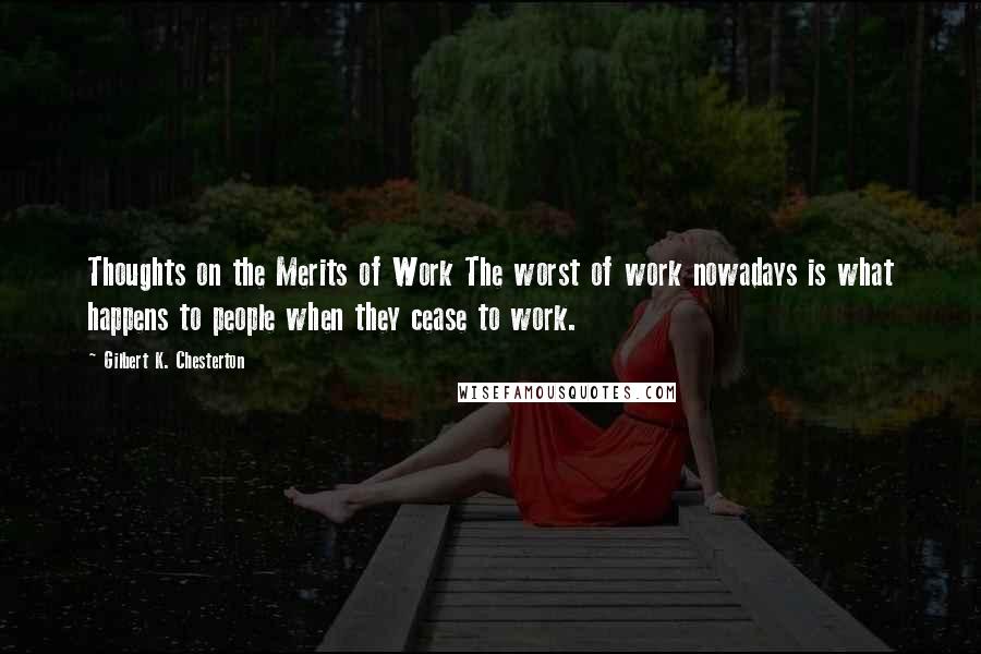 Gilbert K. Chesterton Quotes: Thoughts on the Merits of Work The worst of work nowadays is what happens to people when they cease to work.