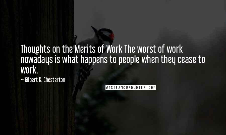 Gilbert K. Chesterton Quotes: Thoughts on the Merits of Work The worst of work nowadays is what happens to people when they cease to work.