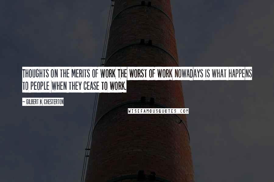 Gilbert K. Chesterton Quotes: Thoughts on the Merits of Work The worst of work nowadays is what happens to people when they cease to work.