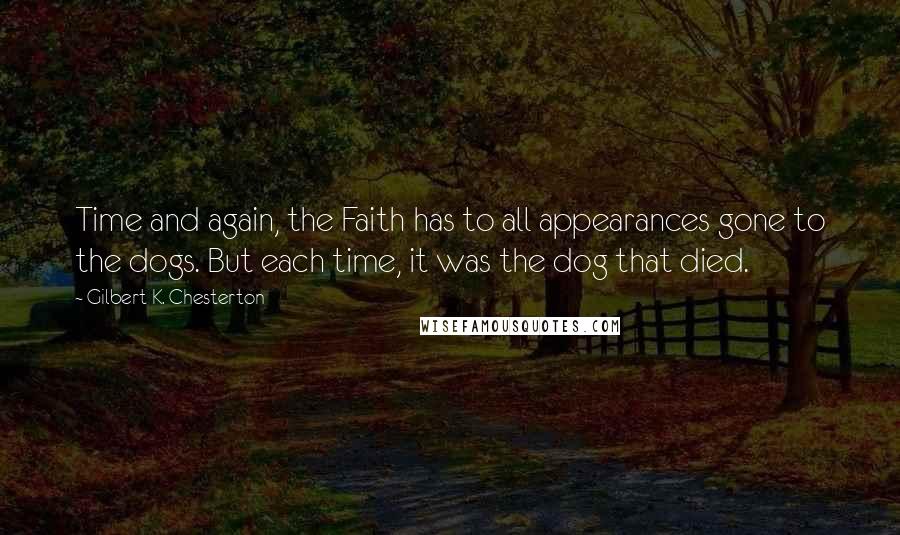 Gilbert K. Chesterton Quotes: Time and again, the Faith has to all appearances gone to the dogs. But each time, it was the dog that died.