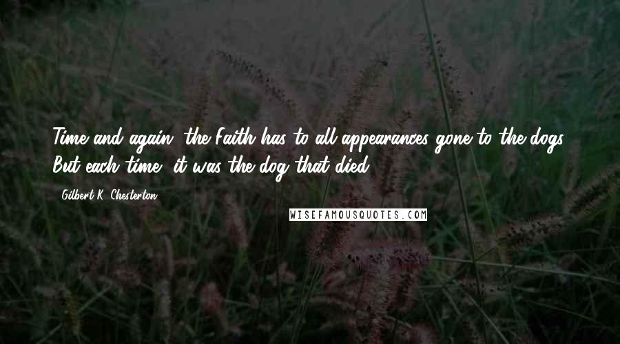 Gilbert K. Chesterton Quotes: Time and again, the Faith has to all appearances gone to the dogs. But each time, it was the dog that died.