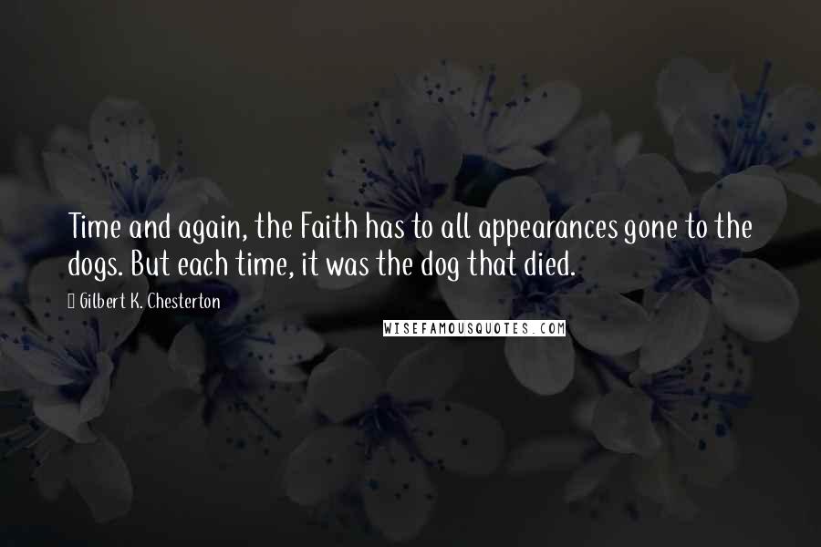 Gilbert K. Chesterton Quotes: Time and again, the Faith has to all appearances gone to the dogs. But each time, it was the dog that died.