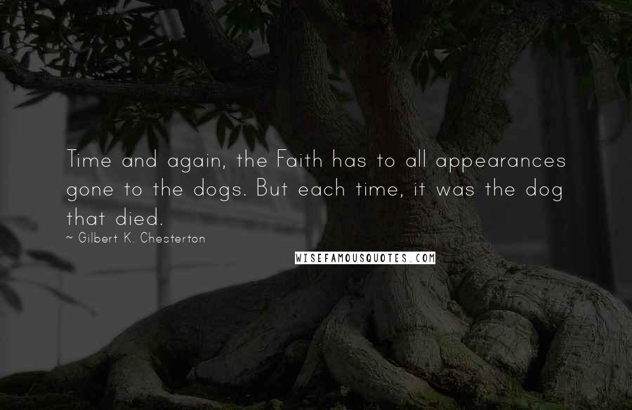 Gilbert K. Chesterton Quotes: Time and again, the Faith has to all appearances gone to the dogs. But each time, it was the dog that died.