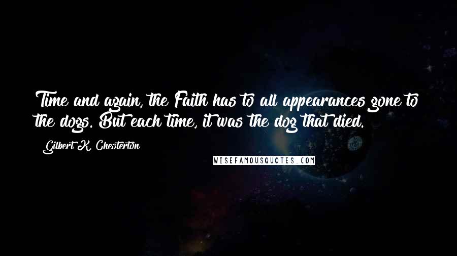 Gilbert K. Chesterton Quotes: Time and again, the Faith has to all appearances gone to the dogs. But each time, it was the dog that died.