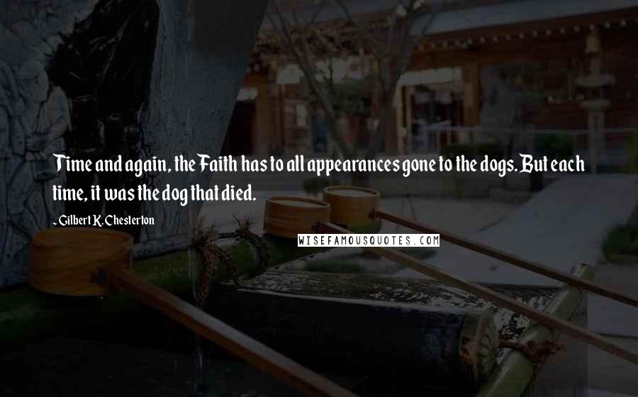 Gilbert K. Chesterton Quotes: Time and again, the Faith has to all appearances gone to the dogs. But each time, it was the dog that died.