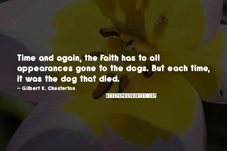 Gilbert K. Chesterton Quotes: Time and again, the Faith has to all appearances gone to the dogs. But each time, it was the dog that died.