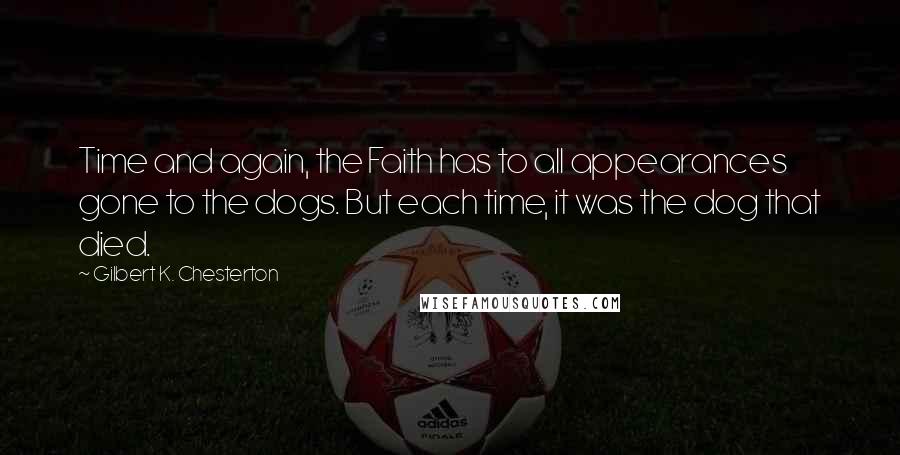 Gilbert K. Chesterton Quotes: Time and again, the Faith has to all appearances gone to the dogs. But each time, it was the dog that died.