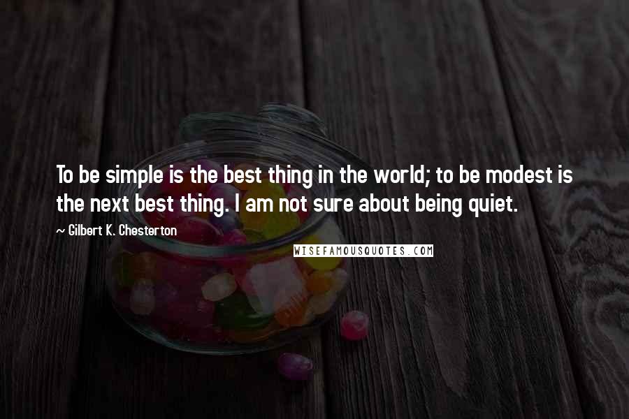 Gilbert K. Chesterton Quotes: To be simple is the best thing in the world; to be modest is the next best thing. I am not sure about being quiet.