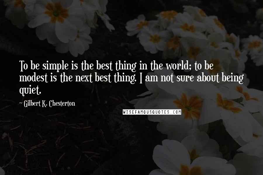 Gilbert K. Chesterton Quotes: To be simple is the best thing in the world; to be modest is the next best thing. I am not sure about being quiet.