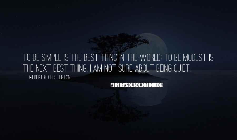 Gilbert K. Chesterton Quotes: To be simple is the best thing in the world; to be modest is the next best thing. I am not sure about being quiet.