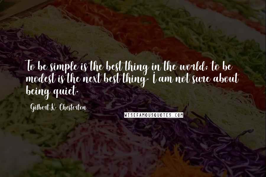 Gilbert K. Chesterton Quotes: To be simple is the best thing in the world; to be modest is the next best thing. I am not sure about being quiet.