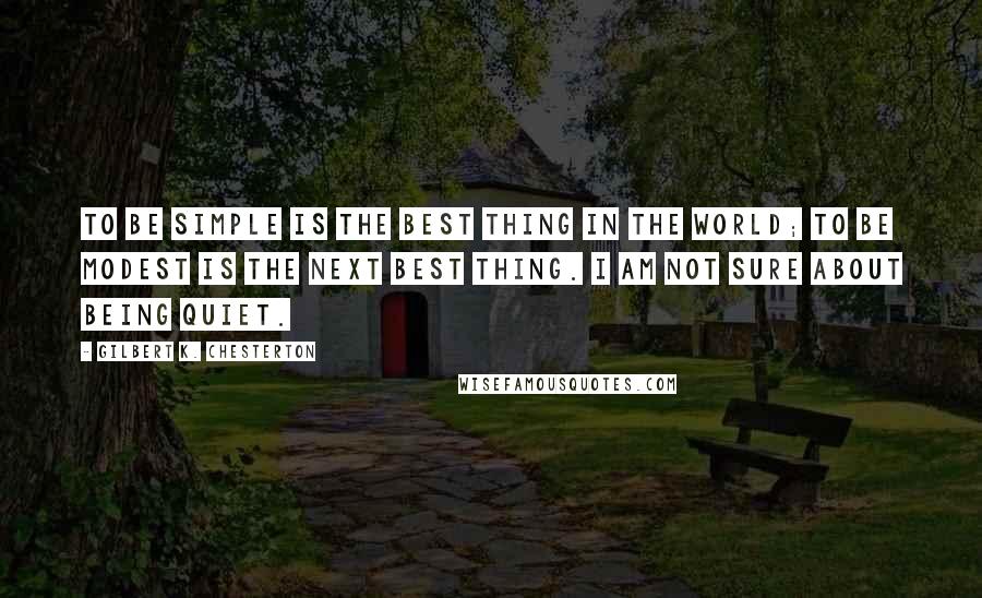 Gilbert K. Chesterton Quotes: To be simple is the best thing in the world; to be modest is the next best thing. I am not sure about being quiet.