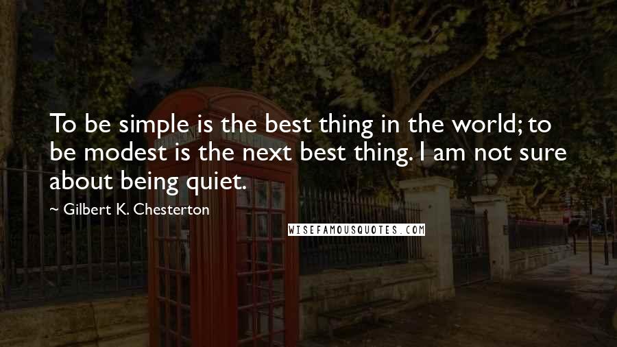 Gilbert K. Chesterton Quotes: To be simple is the best thing in the world; to be modest is the next best thing. I am not sure about being quiet.