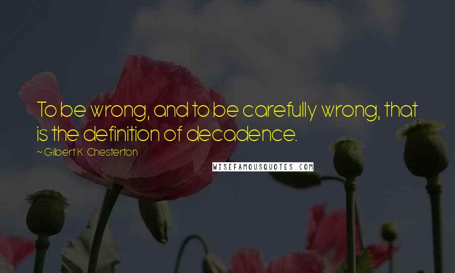 Gilbert K. Chesterton Quotes: To be wrong, and to be carefully wrong, that is the definition of decadence.