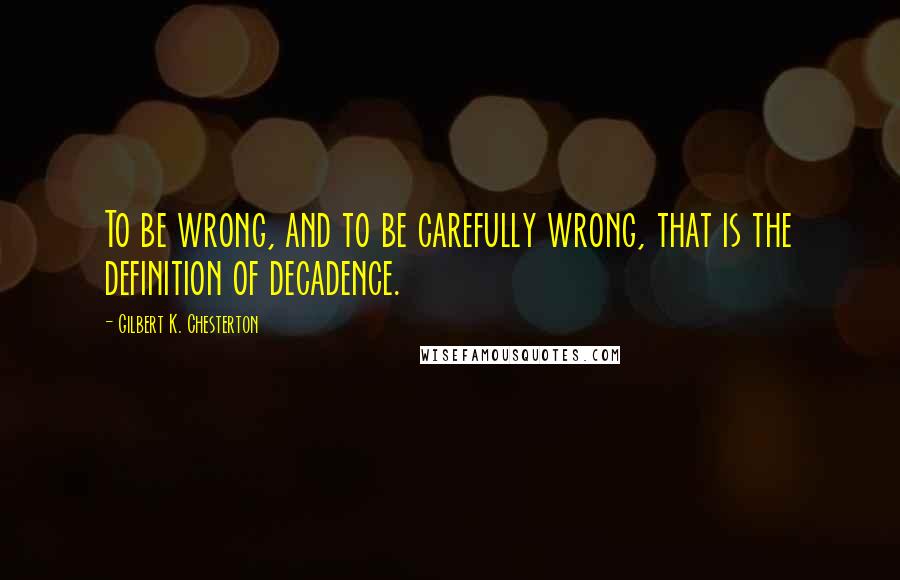 Gilbert K. Chesterton Quotes: To be wrong, and to be carefully wrong, that is the definition of decadence.