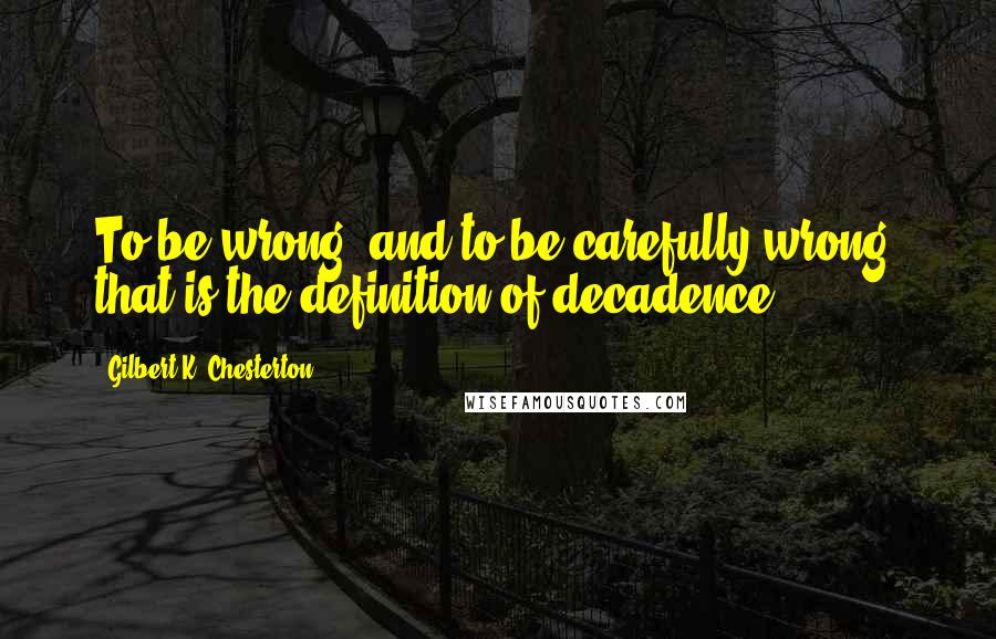 Gilbert K. Chesterton Quotes: To be wrong, and to be carefully wrong, that is the definition of decadence.
