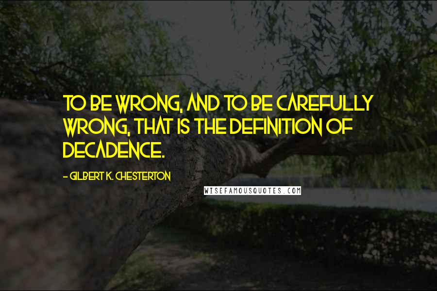 Gilbert K. Chesterton Quotes: To be wrong, and to be carefully wrong, that is the definition of decadence.