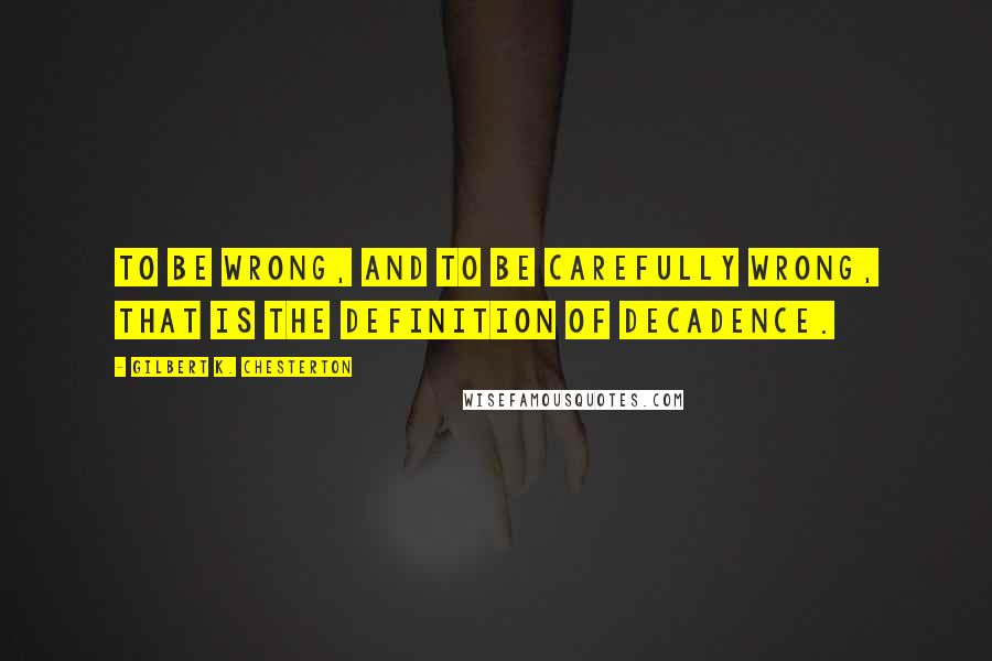 Gilbert K. Chesterton Quotes: To be wrong, and to be carefully wrong, that is the definition of decadence.