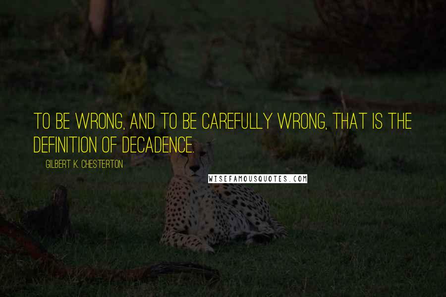 Gilbert K. Chesterton Quotes: To be wrong, and to be carefully wrong, that is the definition of decadence.