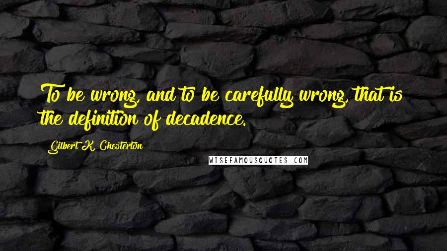 Gilbert K. Chesterton Quotes: To be wrong, and to be carefully wrong, that is the definition of decadence.