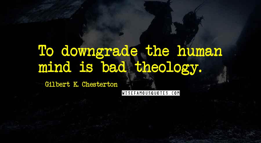Gilbert K. Chesterton Quotes: To downgrade the human mind is bad theology.