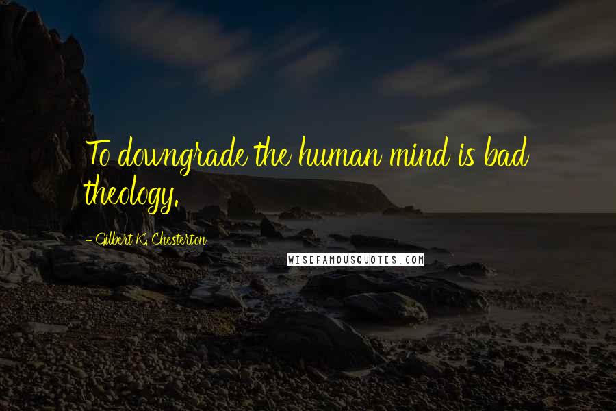 Gilbert K. Chesterton Quotes: To downgrade the human mind is bad theology.