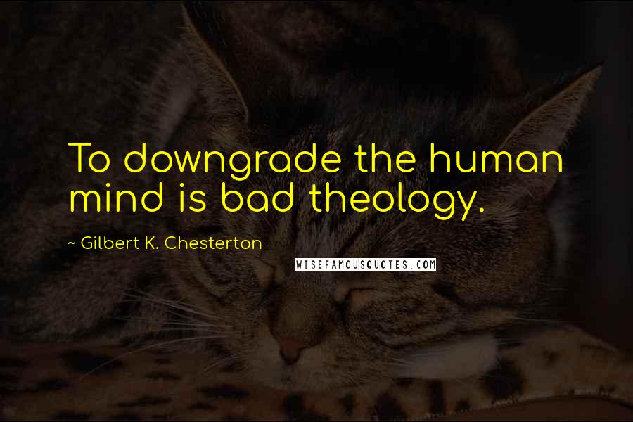 Gilbert K. Chesterton Quotes: To downgrade the human mind is bad theology.