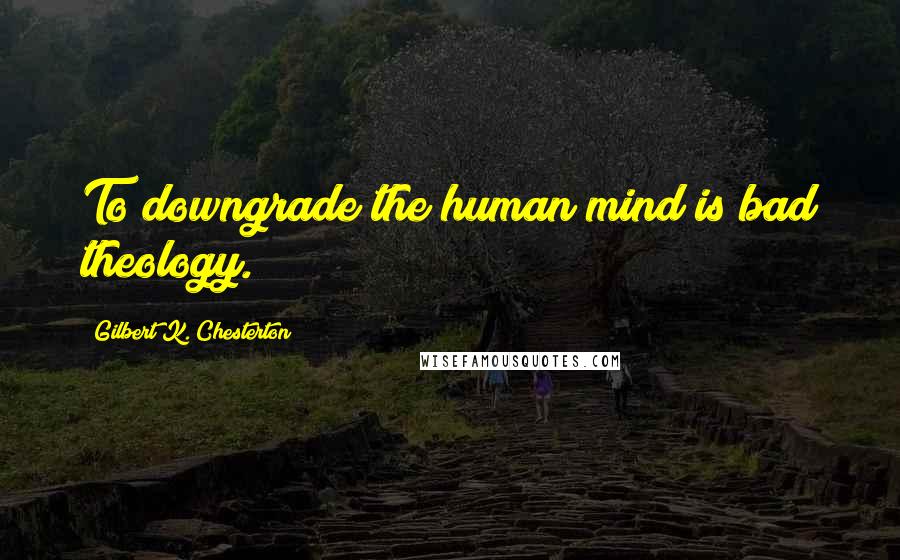 Gilbert K. Chesterton Quotes: To downgrade the human mind is bad theology.