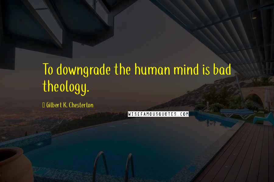 Gilbert K. Chesterton Quotes: To downgrade the human mind is bad theology.