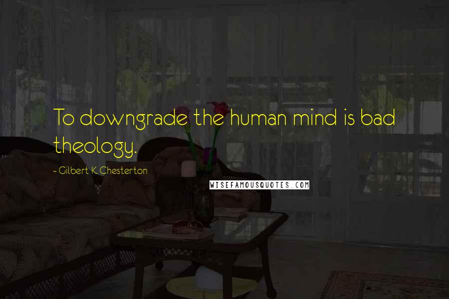 Gilbert K. Chesterton Quotes: To downgrade the human mind is bad theology.