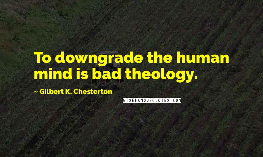 Gilbert K. Chesterton Quotes: To downgrade the human mind is bad theology.