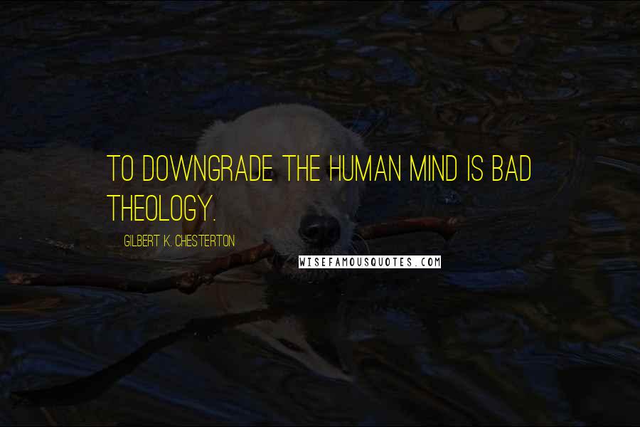 Gilbert K. Chesterton Quotes: To downgrade the human mind is bad theology.